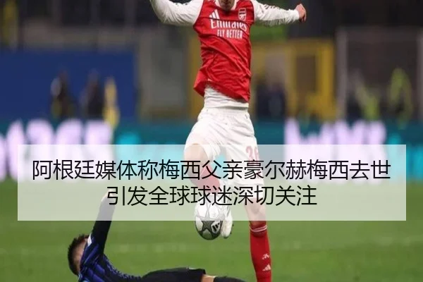 阿根廷媒体称梅西父亲豪尔赫梅西去世引发全球球迷深切关注