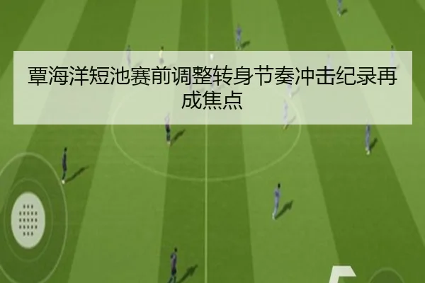 覃海洋短池赛前调整转身节奏冲击纪录再成焦点